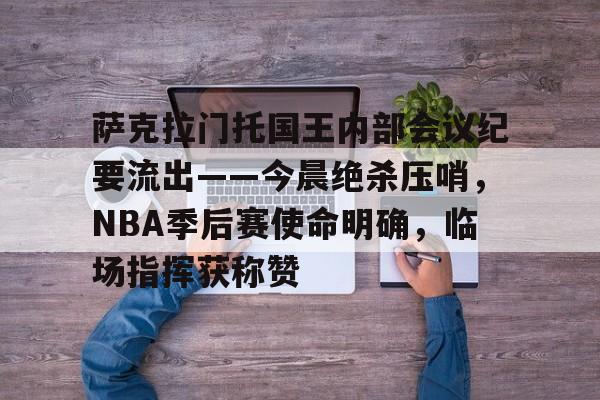 金年会-萨克拉门托国王内部会议纪要流出——今晨绝杀压哨，NBA季后赛使命明确，临场指挥获称赞的简单介绍